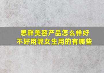 思畔美容产品怎么样好不好用呢女生用的有哪些