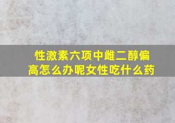 性激素六项中雌二醇偏高怎么办呢女性吃什么药