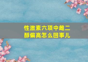 性激素六项中雌二醇偏高怎么回事儿