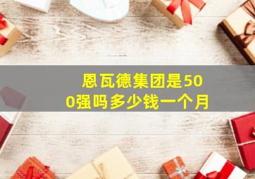 恩瓦德集团是500强吗多少钱一个月