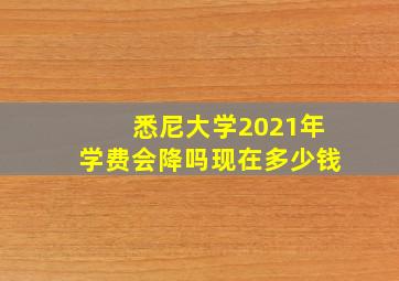 悉尼大学2021年学费会降吗现在多少钱