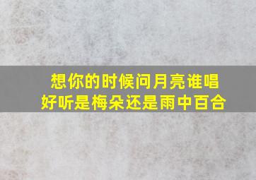 想你的时候问月亮谁唱好听是梅朵还是雨中百合