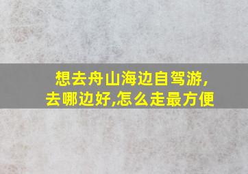 想去舟山海边自驾游,去哪边好,怎么走最方便