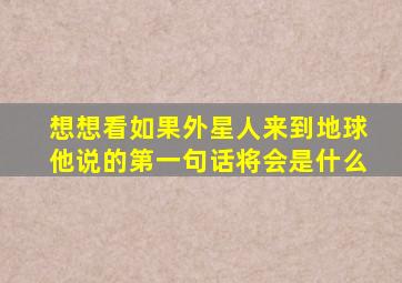 想想看如果外星人来到地球他说的第一句话将会是什么