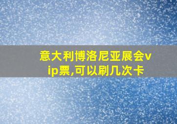 意大利博洛尼亚展会vip票,可以刷几次卡