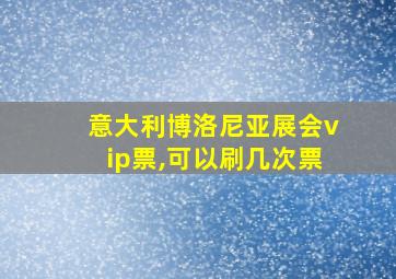 意大利博洛尼亚展会vip票,可以刷几次票