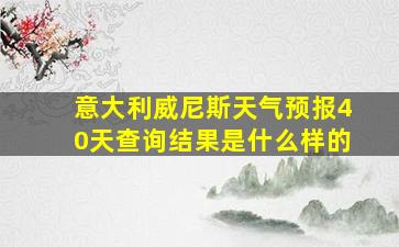 意大利威尼斯天气预报40天查询结果是什么样的