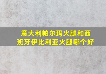 意大利帕尔玛火腿和西班牙伊比利亚火腿哪个好