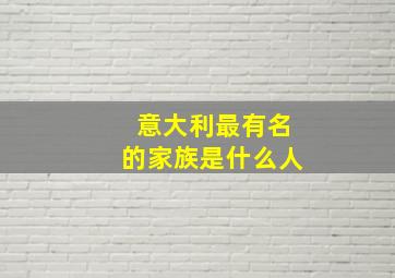 意大利最有名的家族是什么人