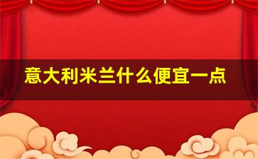 意大利米兰什么便宜一点