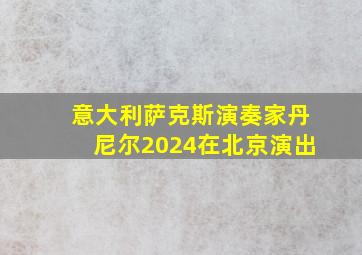 意大利萨克斯演奏家丹尼尔2024在北京演出