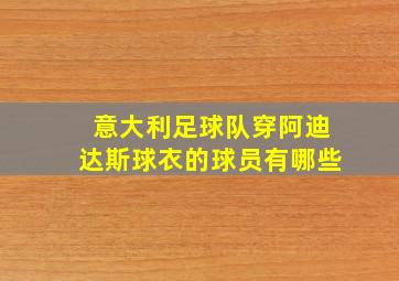 意大利足球队穿阿迪达斯球衣的球员有哪些