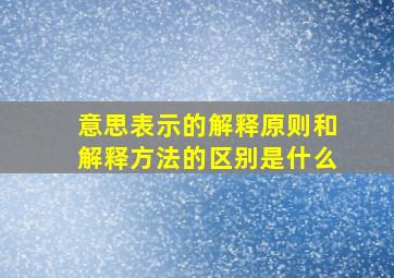 意思表示的解释原则和解释方法的区别是什么