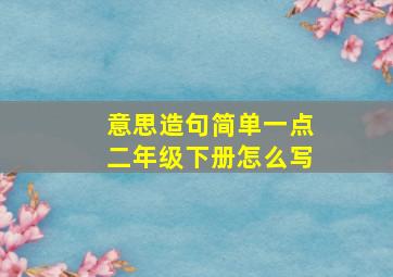 意思造句简单一点二年级下册怎么写