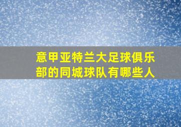 意甲亚特兰大足球俱乐部的同城球队有哪些人