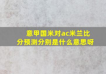 意甲国米对ac米兰比分预测分别是什么意思呀