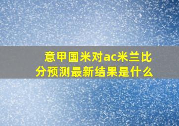 意甲国米对ac米兰比分预测最新结果是什么