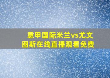 意甲国际米兰vs尤文图斯在线直播观看免费