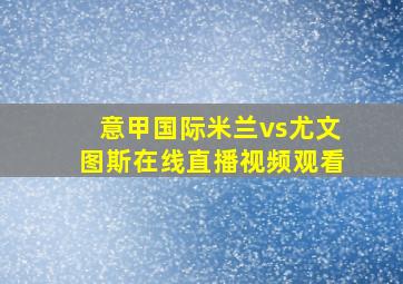 意甲国际米兰vs尤文图斯在线直播视频观看