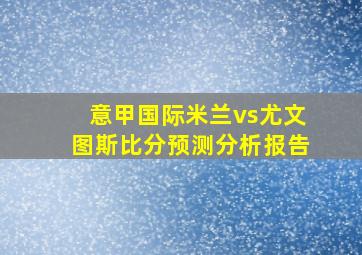 意甲国际米兰vs尤文图斯比分预测分析报告