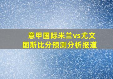 意甲国际米兰vs尤文图斯比分预测分析报道