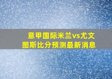 意甲国际米兰vs尤文图斯比分预测最新消息