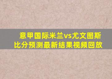 意甲国际米兰vs尤文图斯比分预测最新结果视频回放