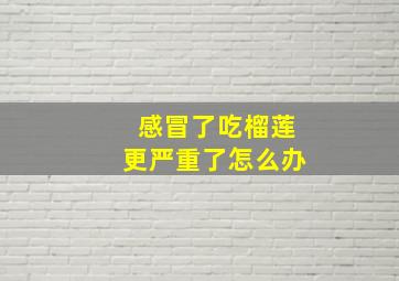 感冒了吃榴莲更严重了怎么办