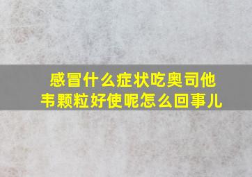 感冒什么症状吃奥司他韦颗粒好使呢怎么回事儿