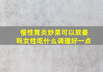 慢性胃炎炒菜可以放姜吗女性吃什么调理好一点