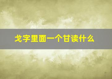 戈字里面一个甘读什么