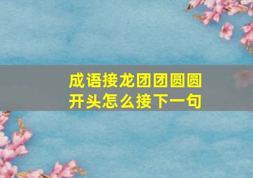 成语接龙团团圆圆开头怎么接下一句