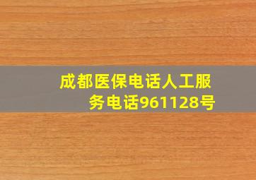 成都医保电话人工服务电话961128号