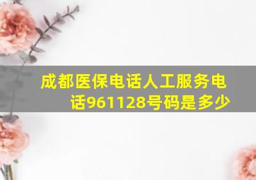 成都医保电话人工服务电话961128号码是多少