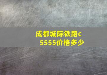 成都城际铁路c5555价格多少