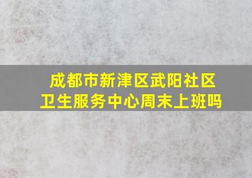 成都市新津区武阳社区卫生服务中心周末上班吗