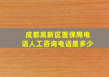 成都高新区医保局电话人工咨询电话是多少