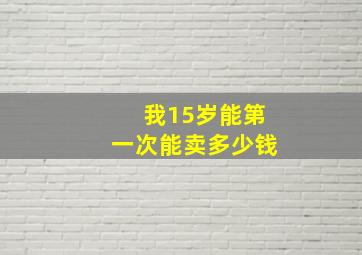 我15岁能第一次能卖多少钱