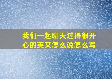 我们一起聊天过得很开心的英文怎么说怎么写