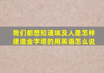 我们都想知道埃及人是怎样建造金字塔的用英语怎么说