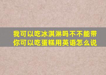 我可以吃冰淇淋吗不不能带你可以吃蛋糕用英语怎么说