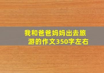 我和爸爸妈妈出去旅游的作文350字左右