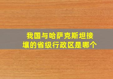 我国与哈萨克斯坦接壤的省级行政区是哪个