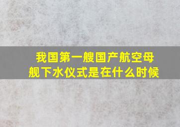 我国第一艘国产航空母舰下水仪式是在什么时候