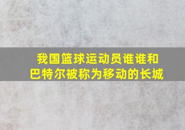 我国篮球运动员谁谁和巴特尔被称为移动的长城