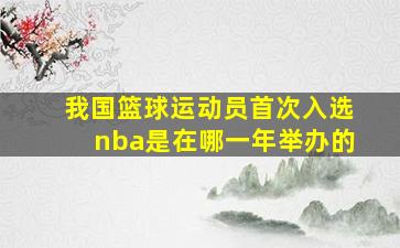 我国篮球运动员首次入选nba是在哪一年举办的