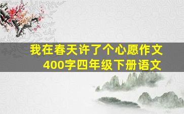 我在春天许了个心愿作文400字四年级下册语文