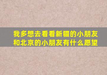 我多想去看看新疆的小朋友和北京的小朋友有什么愿望