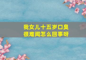 我女儿十五岁口臭很难闻怎么回事呀