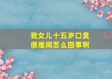 我女儿十五岁口臭很难闻怎么回事啊